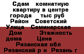 Сдам 2 комнатную квартиру в центре города 14 тыс.руб. › Район ­ Советский › Улица ­ Семинарская › Дом ­ 17 › Этажность дома ­ 4 › Цена ­ 14 000 - Рязанская обл., Рязанский р-н, Рязань г. Недвижимость » Квартиры аренда   